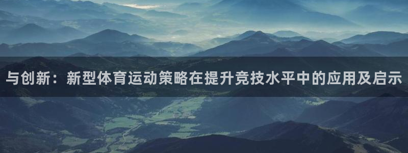 球速体育：与创新：新型体育运动策略在提升竞技水平中的应用及启示