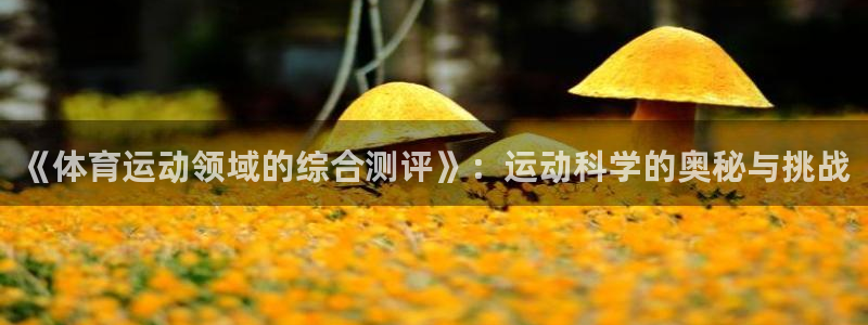 球速体育：《体育运动领域的综合测评》：运动科学的奥秘与挑战