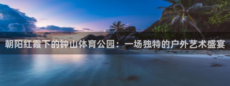 球速体育：朝阳红霞下的钟山体育公园：一场独特的户外艺术盛宴